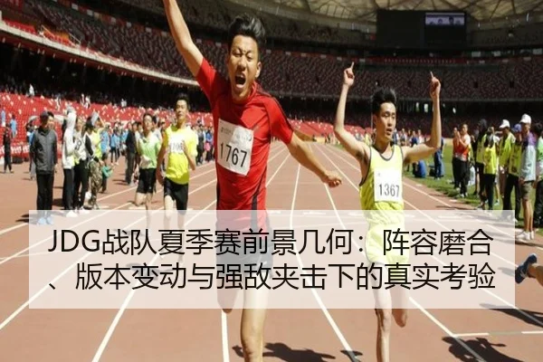 JDG战队夏季赛前景几何：阵容磨合、版本变动与强敌夹击下的真实考验